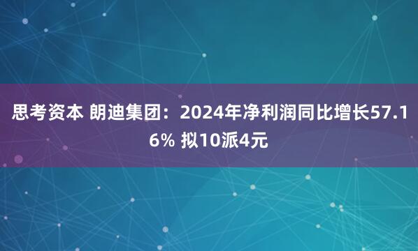 思考资本 朗迪集团：2024年净利润同比增长57.16% 拟10派4元