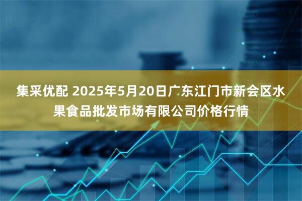 集采优配 2025年5月20日广东江门市新会区水果食品批发市场有限公司价格行情
