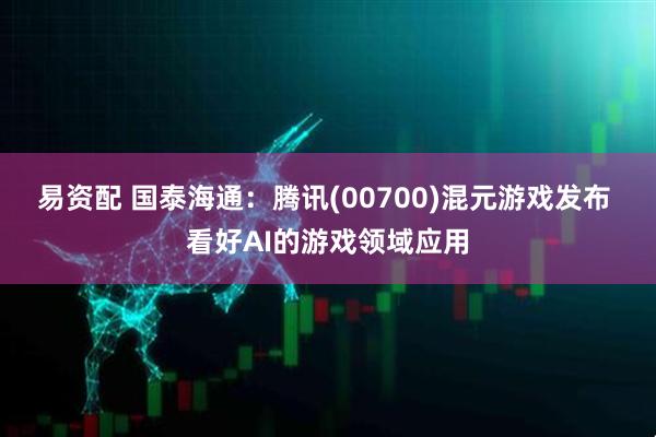 易资配 国泰海通：腾讯(00700)混元游戏发布 看好AI的游戏领域应用