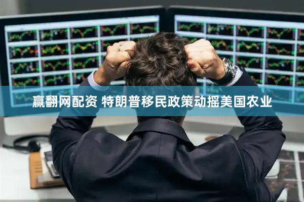 赢翻网配资 特朗普移民政策动摇美国农业