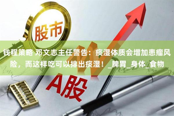 钱程策略 邓文志主任警告：痰湿体质会增加患瘤风险，而这样吃可以排出痰湿！_脾胃_身体_食物