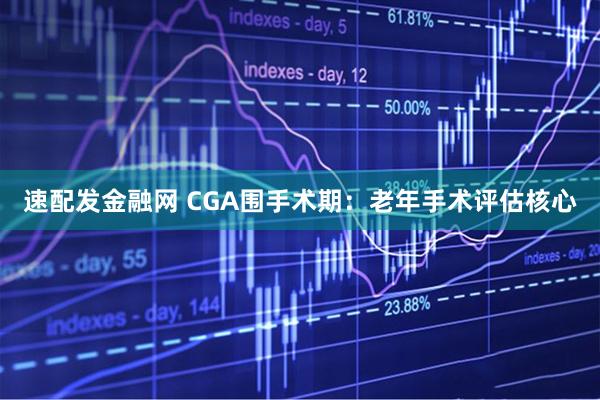 速配发金融网 CGA围手术期：老年手术评估核心