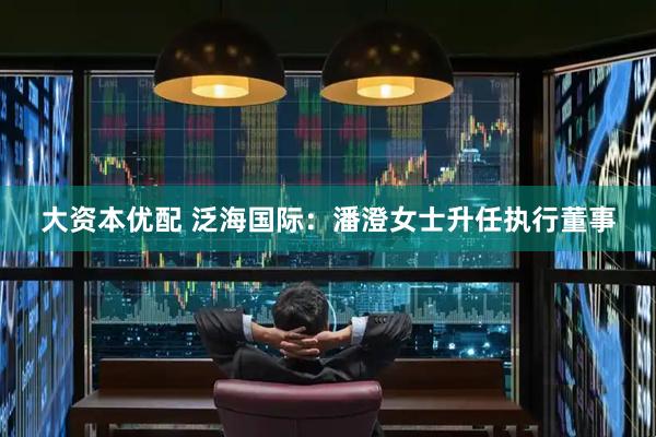 大资本优配 泛海国际：潘澄女士升任执行董事