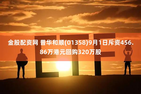 金股配资网 普华和顺(01358)9月1日斥资456.86万港元回购320万股
