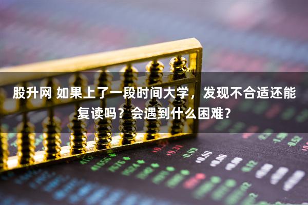 股升网 如果上了一段时间大学，发现不合适还能复读吗？会遇到什么困难？