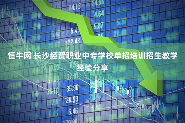 恒牛网 长沙经贸职业中专学校单招培训招生教学经验分享