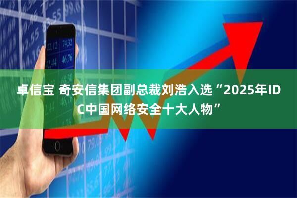 卓信宝 奇安信集团副总裁刘浩入选“2025年IDC中国网络安全十大人物”