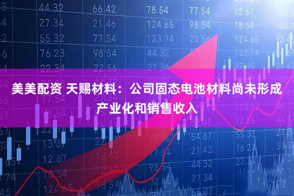 美美配资 天赐材料：公司固态电池材料尚未形成产业化和销售收入