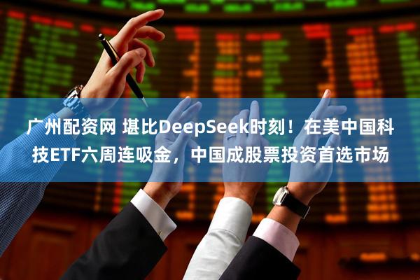 广州配资网 堪比DeepSeek时刻！在美中国科技ETF六周连吸金，中国成股票投资首选市场