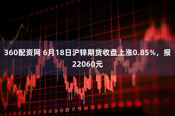 360配资网 6月18日沪锌期货收盘上涨0.85%，报22060元