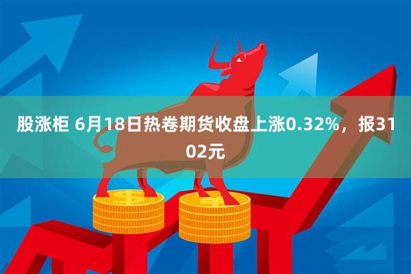 股涨柜 6月18日热卷期货收盘上涨0.32%，报3102元